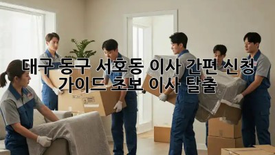 대구 동구 서호동 이사🏠 간편 신청 가이드: 초보 이사 탈출!🚀