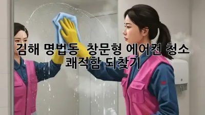 김해 명법동 🏡 창문형 에어컨 청소, 쾌적함 되찾기! ✨